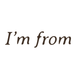 I'm From